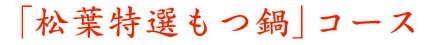 「松葉特選もつ鍋」コース